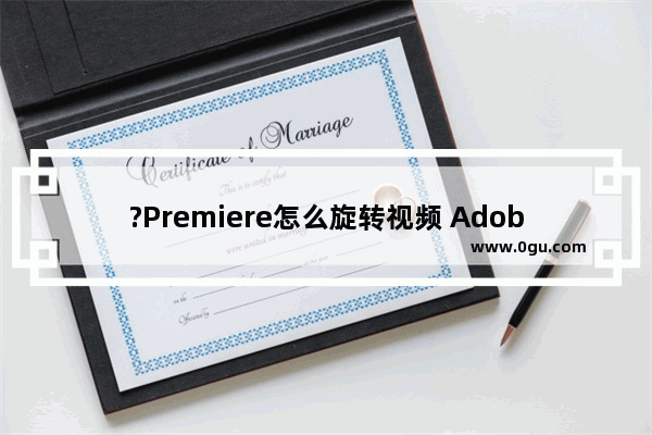 ?Premiere怎么旋转视频 Adobe premiere旋转视频的方法教程