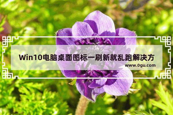 Win10电脑桌面图标一刷新就乱跑解决方法