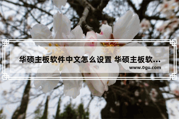 华硕主板软件中文怎么设置 华硕主板软件中文怎么设置出来