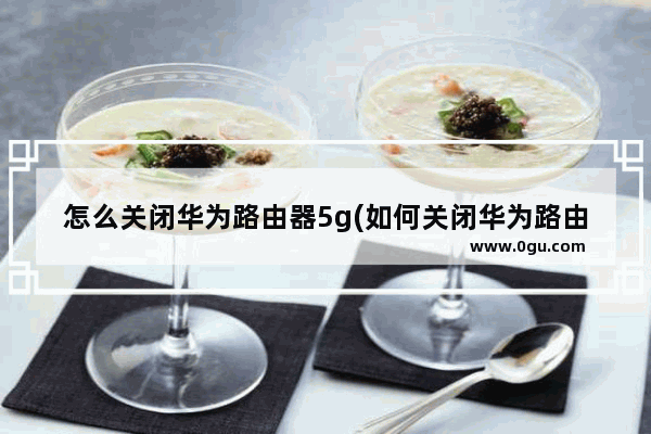 怎么关闭华为路由器5g(如何关闭华为路由器的5G)