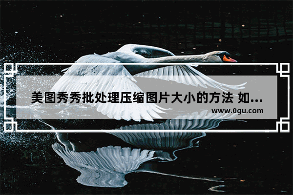 美图秀秀批处理压缩图片大小的方法 如何使用美图秀秀批处理压缩图片大小