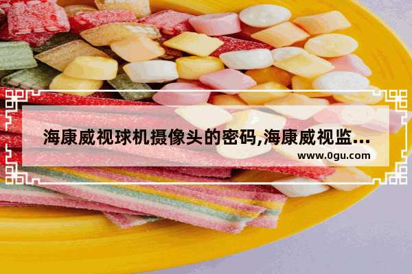 海康威视球机摄像头的密码,海康威视监控器的硬盘录像机密码忘了怎么重置为默认密码