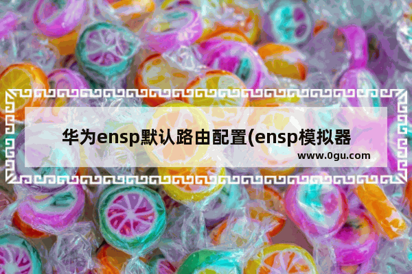 华为ensp默认路由配置(ensp模拟器怎么配置路由)