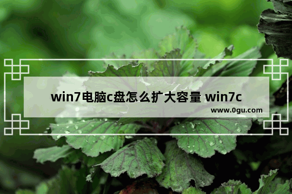 win7电脑c盘怎么扩大容量 win7c盘太小了怎么增加c盘大小