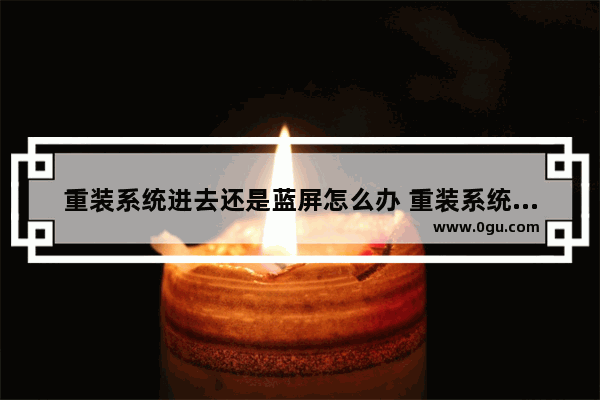 重装系统进去还是蓝屏怎么办 重装系统为什么会出现蓝屏