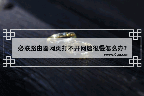 必联路由器网页打不开网速很慢怎么办?