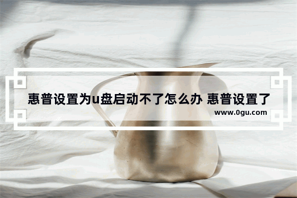 惠普设置为u盘启动不了怎么办 惠普设置了u盘启动没反应