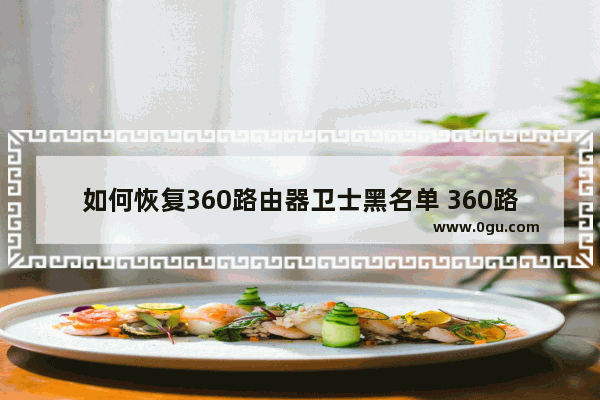 如何恢复360路由器卫士黑名单 360路由器卫士恢复黑名单方法【详解】