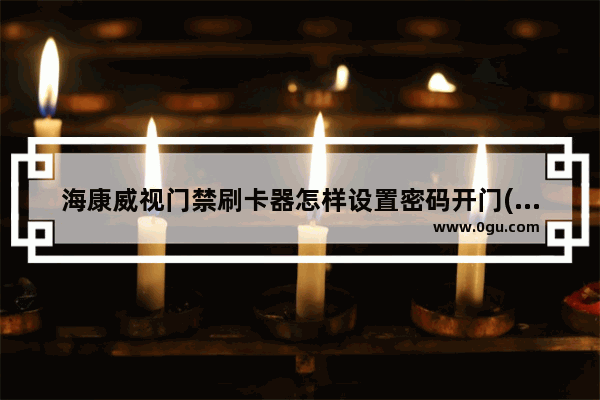 海康威视门禁刷卡器怎样设置密码开门(海康威视门禁密码设置)