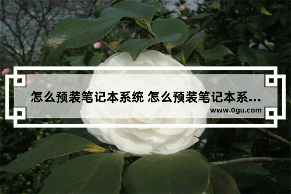 怎么预装笔记本系统 怎么预装笔记本系统教程