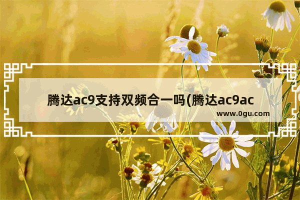腾达ac9支持双频合一吗(腾达ac9ac10ac11)