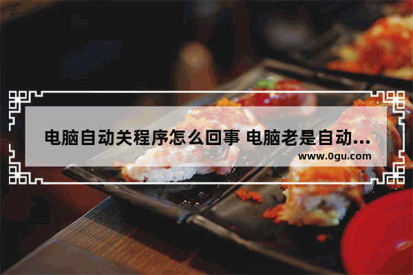 电脑自动关程序怎么回事 电脑老是自动关闭程序以前没有这情况