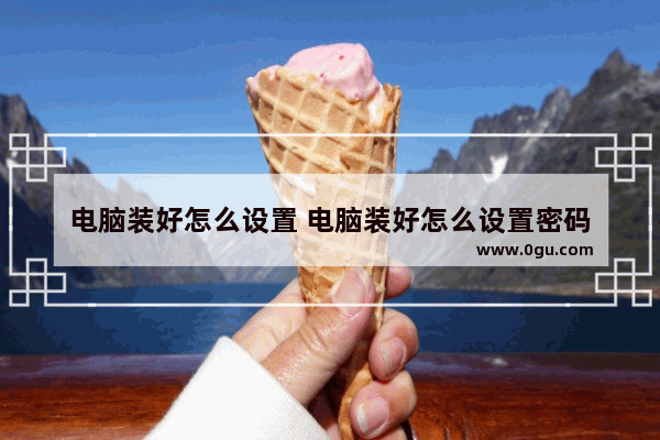 电脑装好怎么设置 电脑装好怎么设置密码
