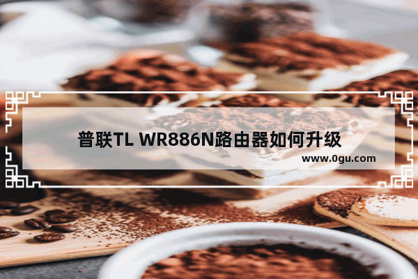 普联TL WR886N路由器如何升级