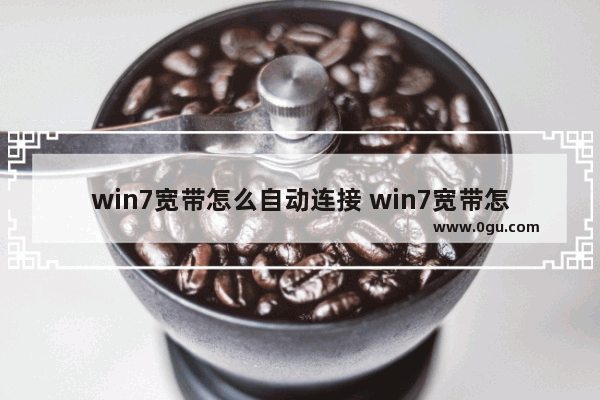 win7宽带怎么自动连接 win7宽带怎么自动连接手机