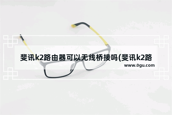 斐讯k2路由器可以无线桥接吗(斐讯k2路由器如何无线桥接)