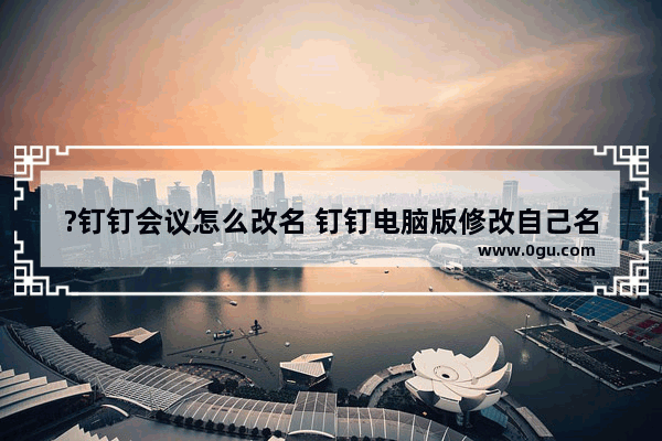 ?钉钉会议怎么改名 钉钉电脑版修改自己名称的方法教程