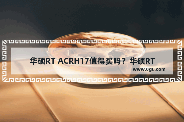 华硕RT ACRH17值得买吗？华硕RT ACRH17 1700M路由器全面图解评测