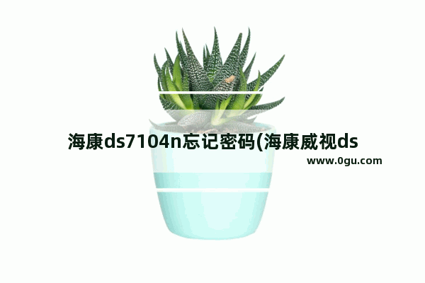 海康ds7104n忘记密码(海康威视ds7108n默认密码)