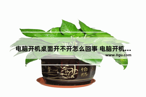 电脑开机桌面开不开怎么回事 电脑开机桌面打不开