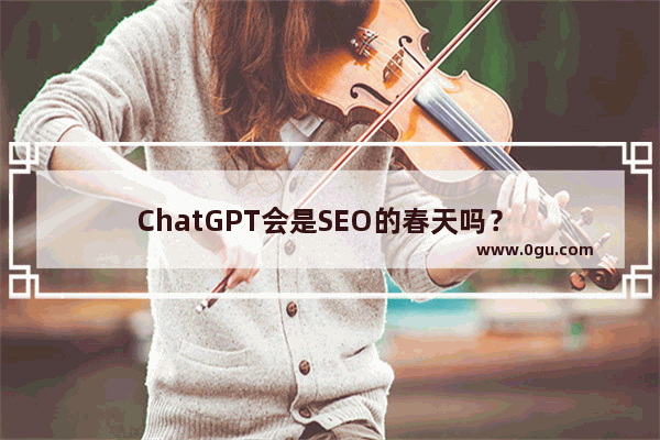 ChatGPT会是SEO的春天吗？ 