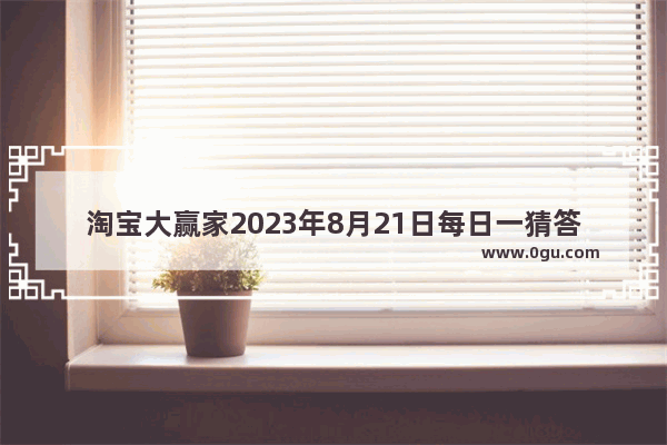 淘宝大赢家2023年8月21日每日一猜答案