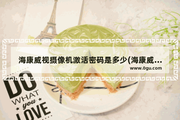 海康威视摄像机激活密码是多少(海康威视摄像头ipc默认密码)