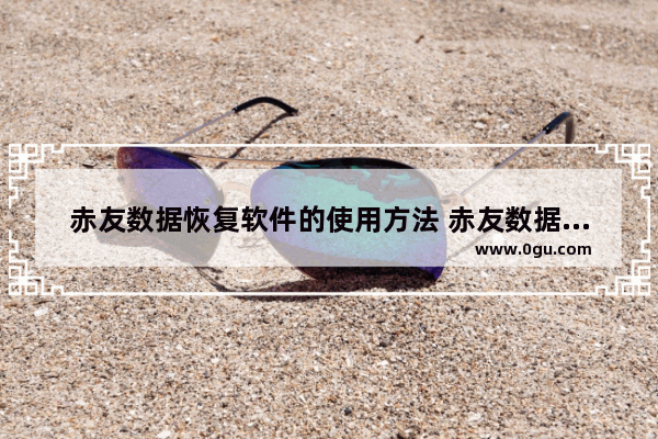 赤友数据恢复软件的使用方法 赤友数据恢复怎么恢复已删除文件