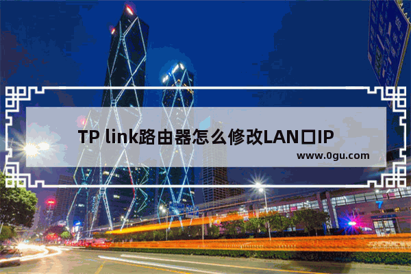 TP link路由器怎么修改LAN口IP地址 TP link路由器修改LAN口IP地址方法【步骤】