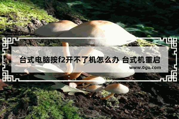 台式电脑按f2开不了机怎么办 台式机重启电脑按f2没反应
