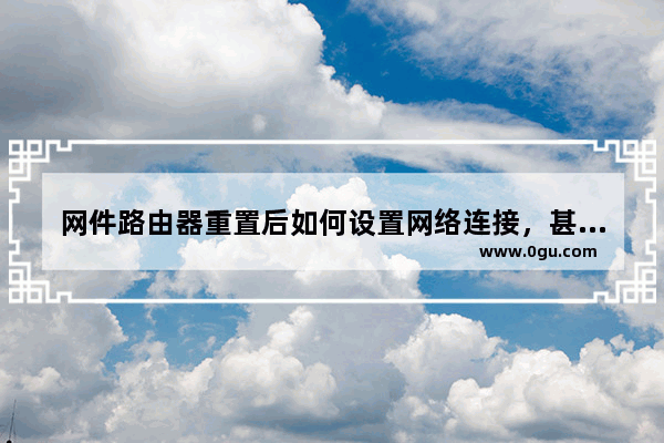 网件路由器重置后如何设置网络连接，甚至可以让小白一分钟学会。