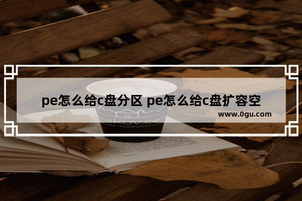 pe怎么给c盘分区 pe怎么给c盘扩容空间