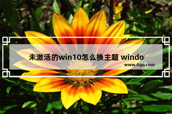未激活的win10怎么换主题 windows10未激活怎么换主题