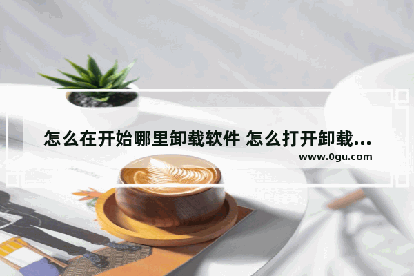 怎么在开始哪里卸载软件 怎么打开卸载程序