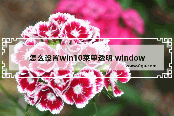 怎么设置win10菜单透明 windows菜单透明