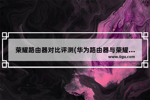 荣耀路由器对比评测(华为路由器与荣耀路由器智联)