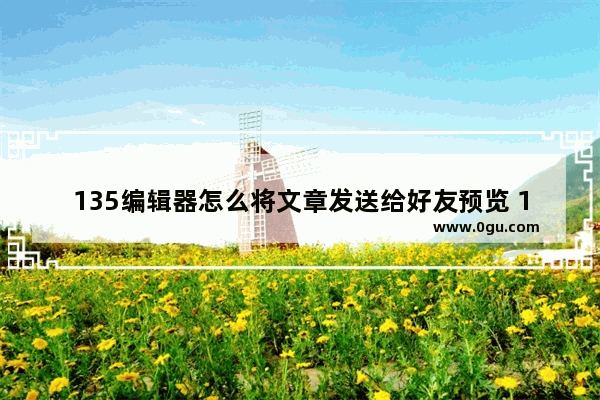 135编辑器怎么将文章发送给好友预览 135编辑器将文章发送给好友预览的方法