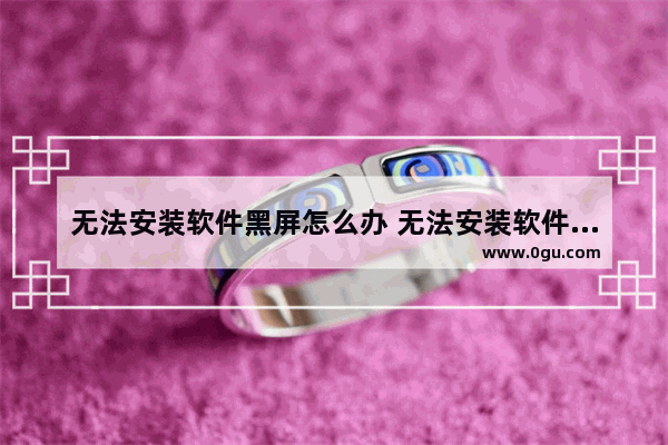 无法安装软件黑屏怎么办 无法安装软件为什么