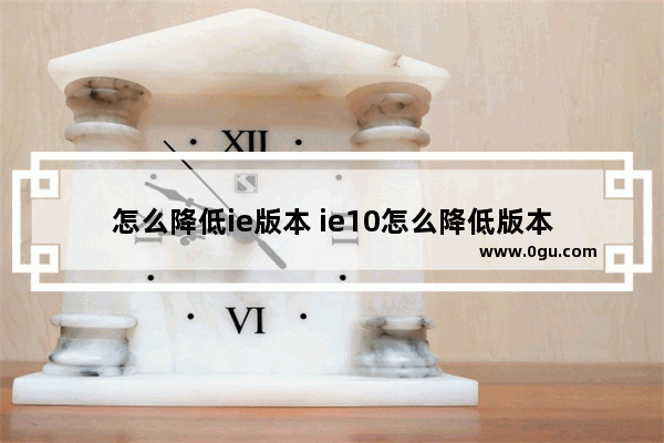 怎么降低ie版本 ie10怎么降低版本