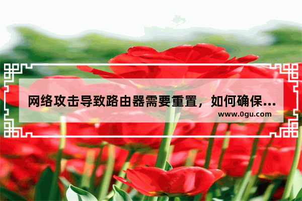 网络攻击导致路由器需要重置，如何确保网络安全？