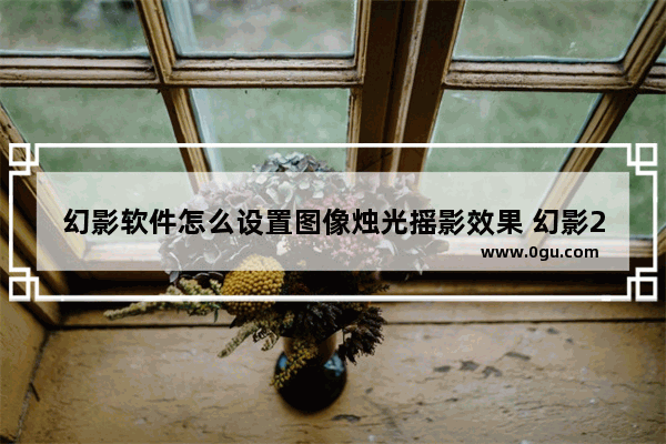 幻影软件怎么设置图像烛光摇影效果 幻影2020设置图像烛光摇影效果的方法