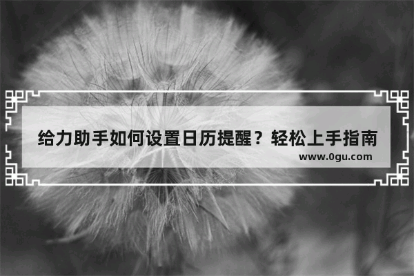 给力助手如何设置日历提醒？轻松上手指南