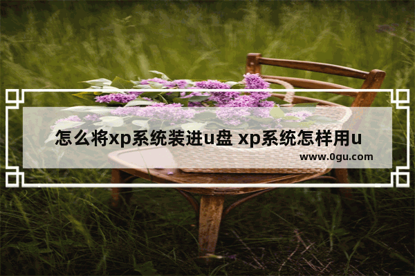 怎么将xp系统装进u盘 xp系统怎样用u盘重装系统