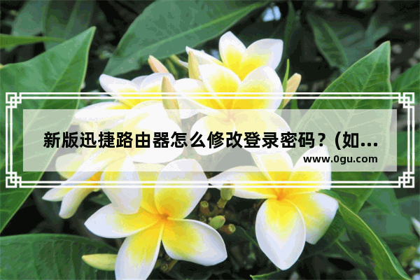 新版迅捷路由器怎么修改登录密码？(如何修改新版fast路由器的登录密码？)