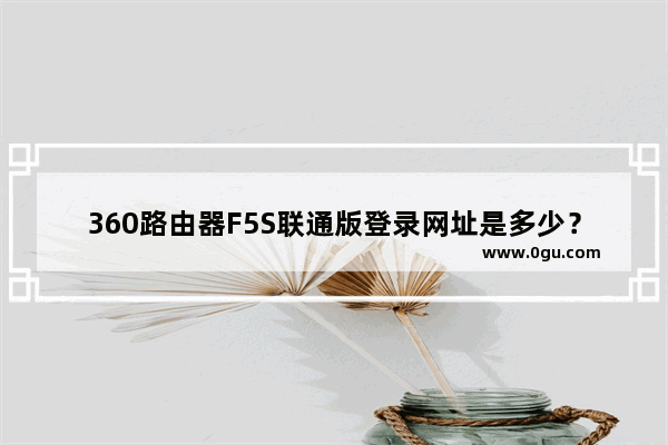 360路由器F5S联通版登录网址是多少？【图解】