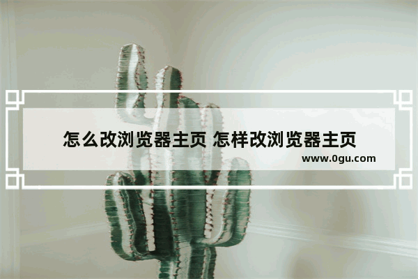 怎么改浏览器主页 怎样改浏览器主页