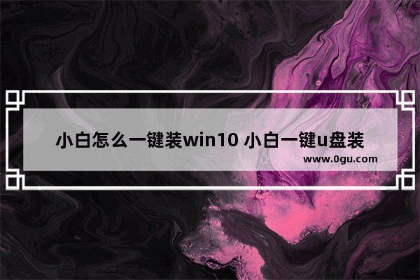 小白怎么一键装win10 小白一键u盘装系统步骤win10