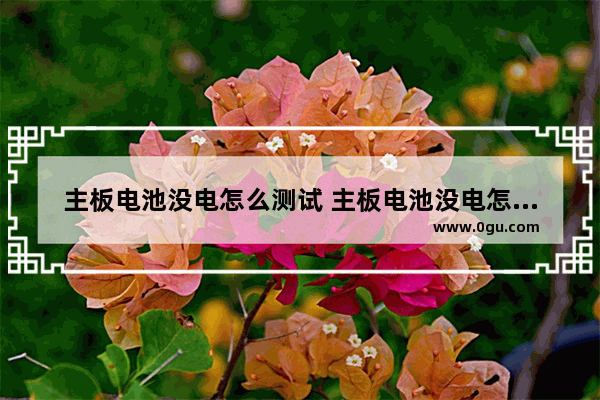 主板电池没电怎么测试 主板电池没电怎么看