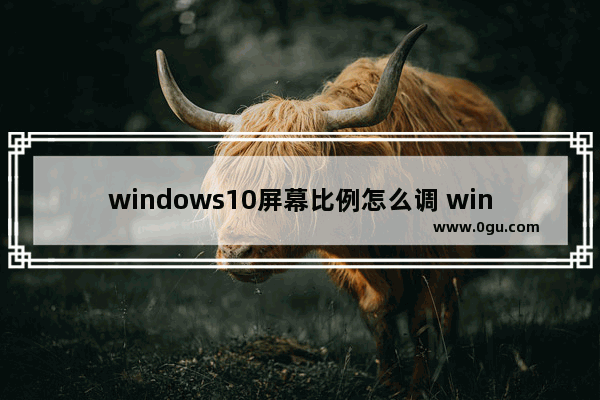 windows10屏幕比例怎么调 windows10屏幕比例怎么调方法介绍