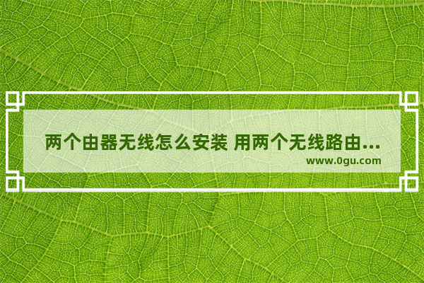 两个由器无线怎么安装 用两个无线路由器怎么连接